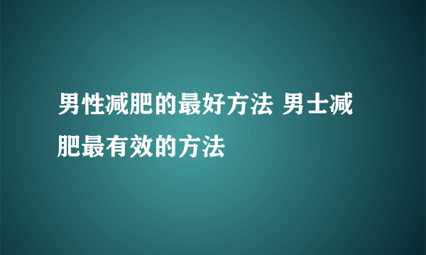 男性减肥的最好方法 男士减肥最有效的方法