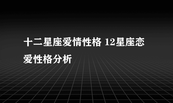 十二星座爱情性格 12星座恋爱性格分析