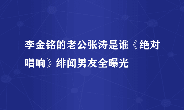 李金铭的老公张涛是谁《绝对唱响》绯闻男友全曝光