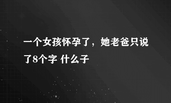 一个女孩怀孕了，她老爸只说了8个字 什么子