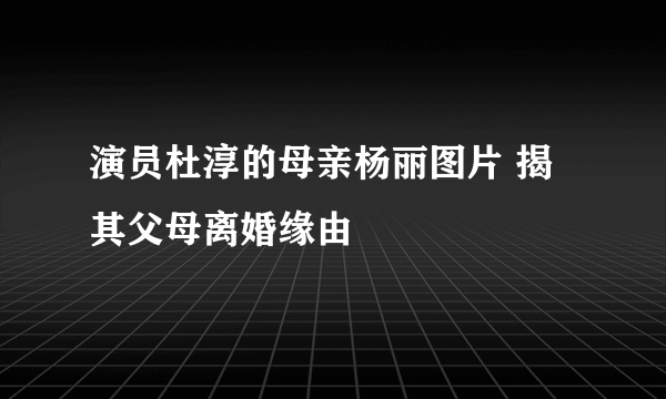 演员杜淳的母亲杨丽图片 揭其父母离婚缘由