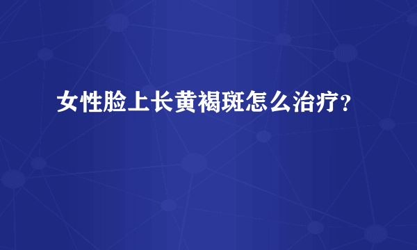 女性脸上长黄褐斑怎么治疗？