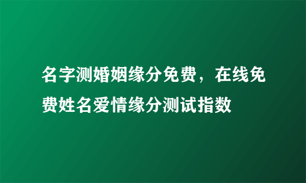 名字测婚姻缘分免费，在线免费姓名爱情缘分测试指数