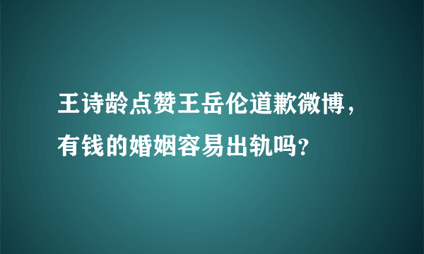 王诗龄点赞王岳伦道歉微博，有钱的婚姻容易出轨吗？