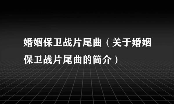 婚姻保卫战片尾曲（关于婚姻保卫战片尾曲的简介）