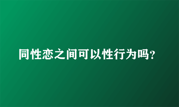 同性恋之间可以性行为吗？