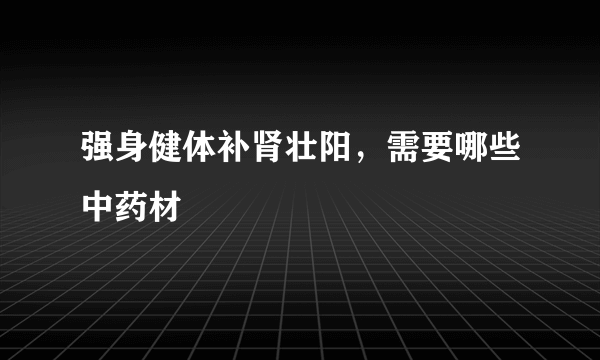 强身健体补肾壮阳，需要哪些中药材