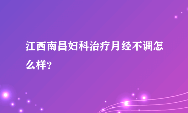 江西南昌妇科治疗月经不调怎么样？