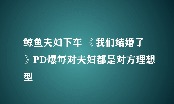 鲸鱼夫妇下车 《我们结婚了》PD爆每对夫妇都是对方理想型