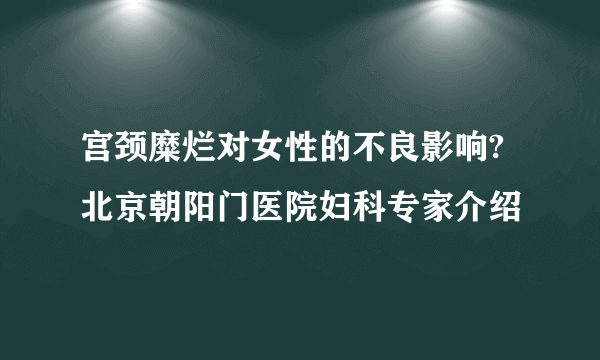 宫颈糜烂对女性的不良影响?北京朝阳门医院妇科专家介绍