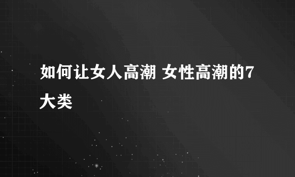 如何让女人高潮 女性高潮的7大类