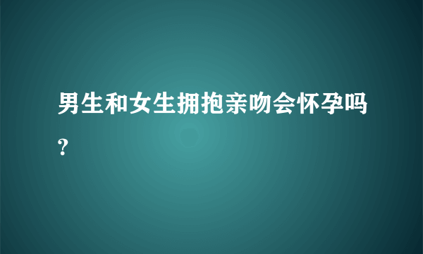 男生和女生拥抱亲吻会怀孕吗？