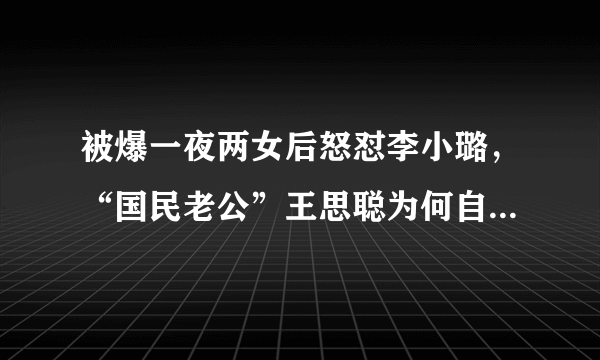 被爆一夜两女后怒怼李小璐，“国民老公”王思聪为何自称“丧偶”？