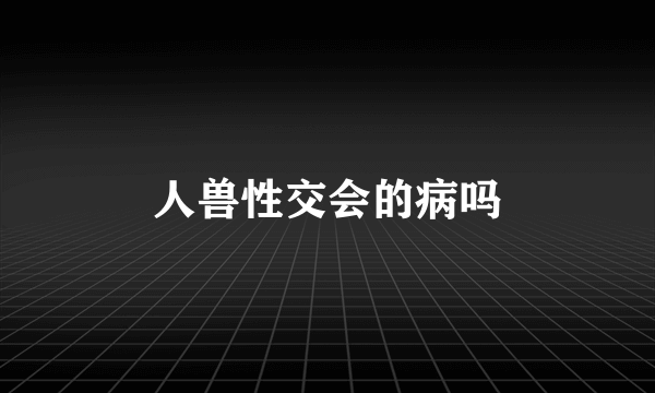 人兽性交会的病吗