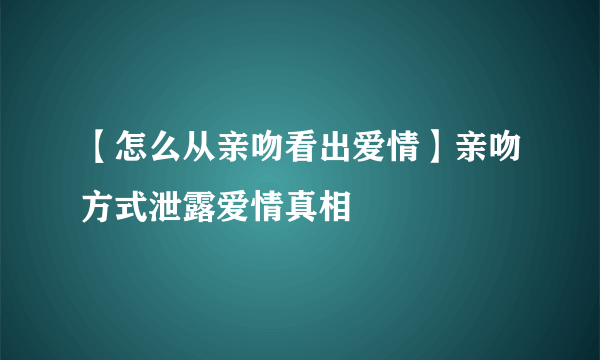 【怎么从亲吻看出爱情】亲吻方式泄露爱情真相