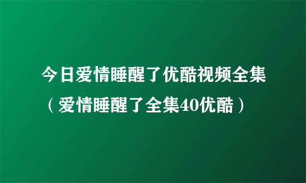 今日爱情睡醒了优酷视频全集（爱情睡醒了全集40优酷）