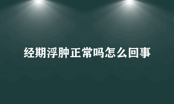 经期浮肿正常吗怎么回事