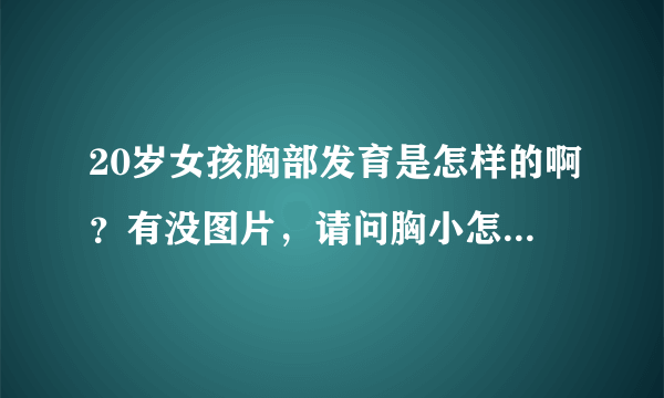 20岁女孩胸部发育是怎样的啊？有没图片，请问胸小怎么办呢？