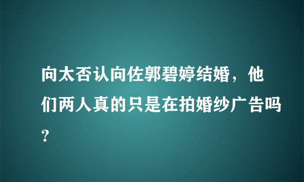 向太否认向佐郭碧婷结婚，他们两人真的只是在拍婚纱广告吗？