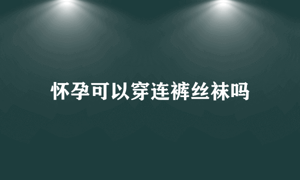 怀孕可以穿连裤丝袜吗