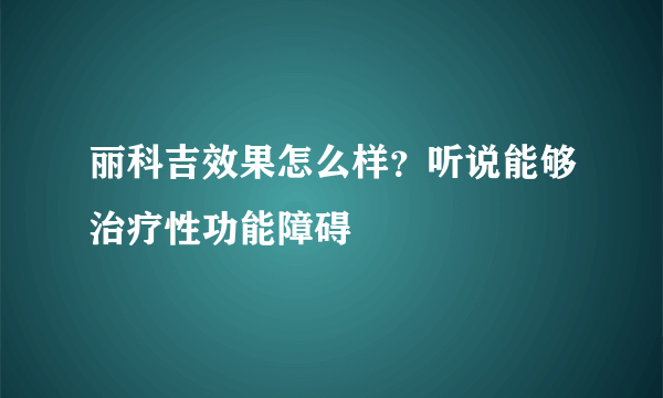 丽科吉效果怎么样？听说能够治疗性功能障碍