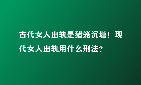 古代女人出轨是猪笼沉塘！现代女人出轨用什么刑法？