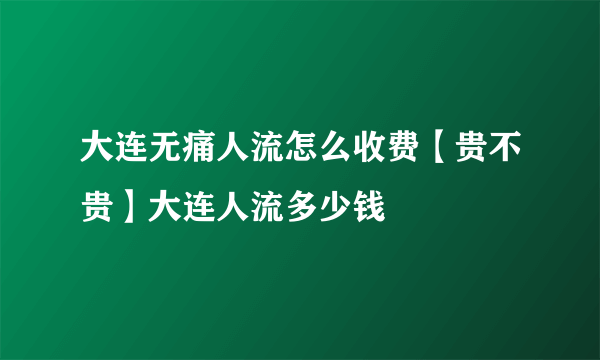 大连无痛人流怎么收费【贵不贵】大连人流多少钱