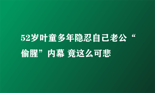 52岁叶童多年隐忍自己老公“偷腥”内幕 竟这么可悲