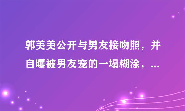 郭美美公开与男友接吻照，并自曝被男友宠的一塌糊涂，这次是炫男友吗？