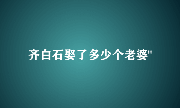 齐白石娶了多少个老婆