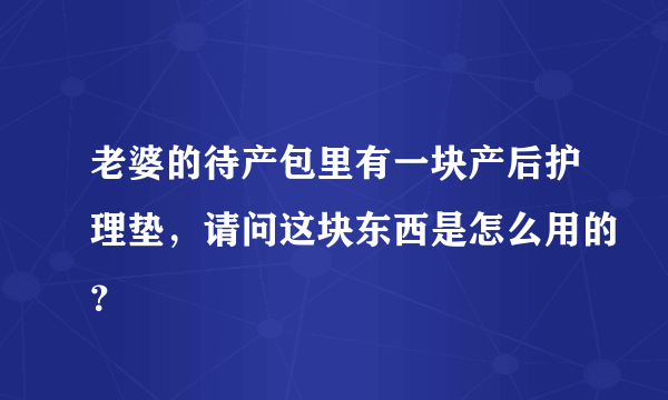 老婆的待产包里有一块产后护理垫，请问这块东西是怎么用的？