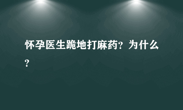 怀孕医生跪地打麻药？为什么?