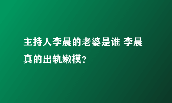 主持人李晨的老婆是谁 李晨真的出轨嫩模？