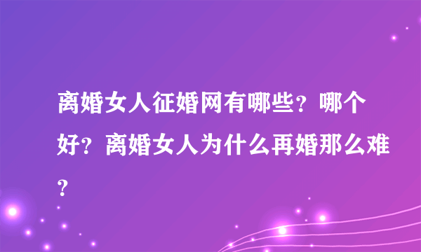 离婚女人征婚网有哪些？哪个好？离婚女人为什么再婚那么难？