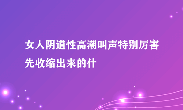 女人阴道性高潮叫声特别厉害先收缩出来的什