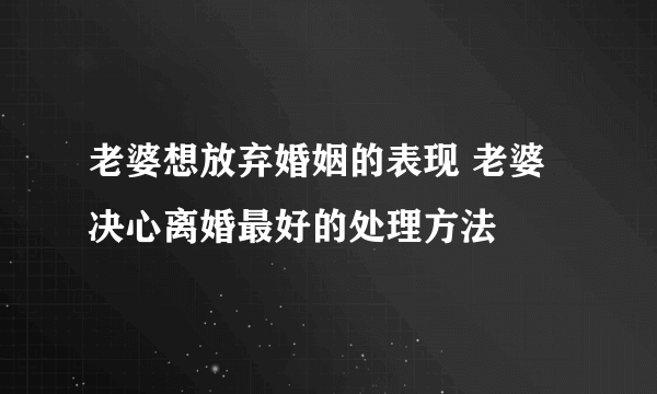 老婆想放弃婚姻的表现 老婆决心离婚最好的处理方法