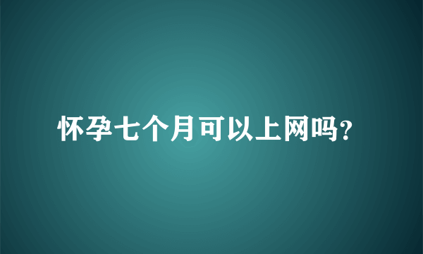 怀孕七个月可以上网吗？