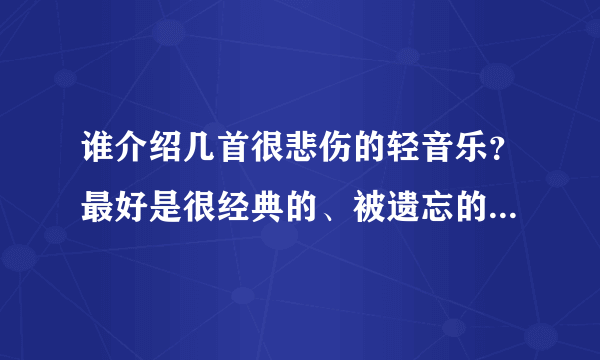 谁介绍几首很悲伤的轻音乐？最好是很经典的、被遗忘的、会让人流泪的