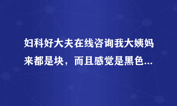 妇科好大夫在线咨询我大姨妈来都是块，而且感觉是黑色...