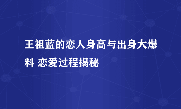 王祖蓝的恋人身高与出身大爆料 恋爱过程揭秘