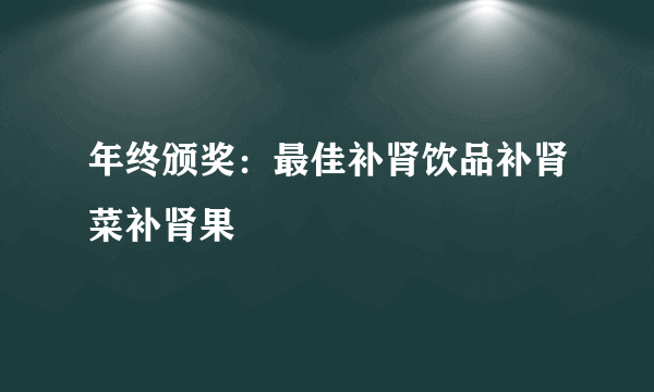 年终颁奖：最佳补肾饮品补肾菜补肾果