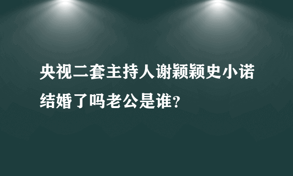 央视二套主持人谢颖颖史小诺结婚了吗老公是谁？