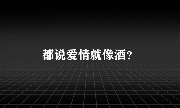 都说爱情就像酒？