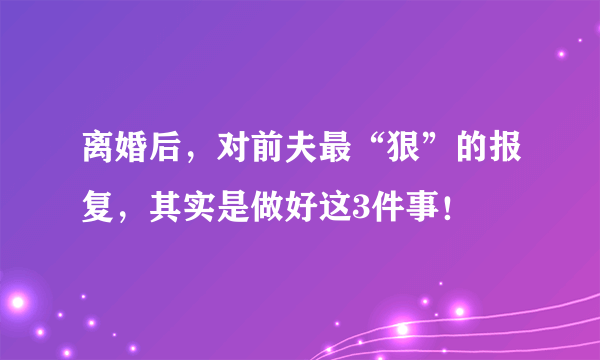 离婚后，对前夫最“狠”的报复，其实是做好这3件事！