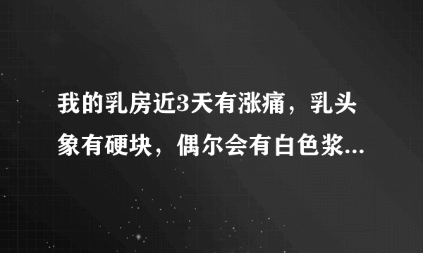 我的乳房近3天有涨痛，乳头象有硬块，偶尔会有白色浆状液体流出，捏乳头也会有这类液体流出，请问医生是什..