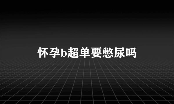 怀孕b超单要憋尿吗