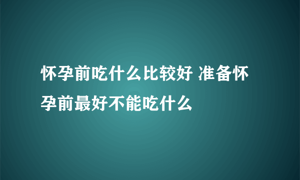 怀孕前吃什么比较好 准备怀孕前最好不能吃什么