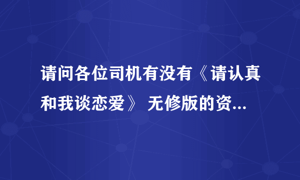 请问各位司机有没有《请认真和我谈恋爱》 无修版的资源或者百度云连接 (在线等)