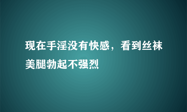 现在手淫没有快感，看到丝袜美腿勃起不强烈