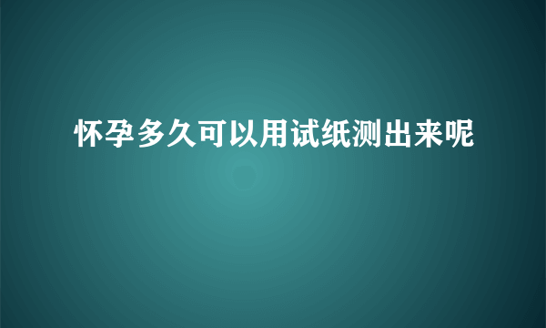 怀孕多久可以用试纸测出来呢